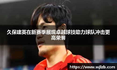 久保建英在新赛季展现卓越球技助力球队冲击更高荣誉