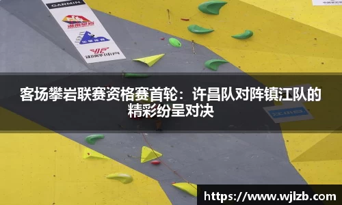 客场攀岩联赛资格赛首轮：许昌队对阵镇江队的精彩纷呈对决