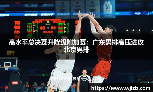 高水平总决赛升降级附加赛：广东男排高压进攻北京男排
