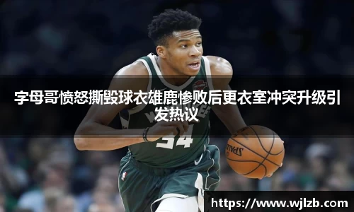 字母哥愤怒撕毁球衣雄鹿惨败后更衣室冲突升级引发热议